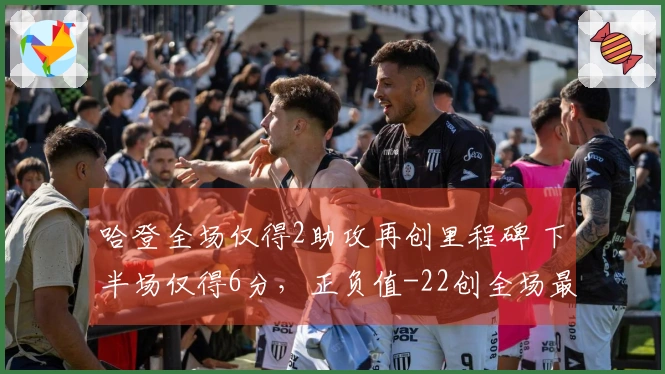 哈登全场仅得2助攻再创里程碑 下半场仅得6分，正负值-22创全场最低