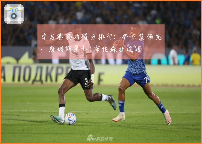 季后赛场均得分排行：乔东艾领先，詹姆斯第4，布伦森杜追随