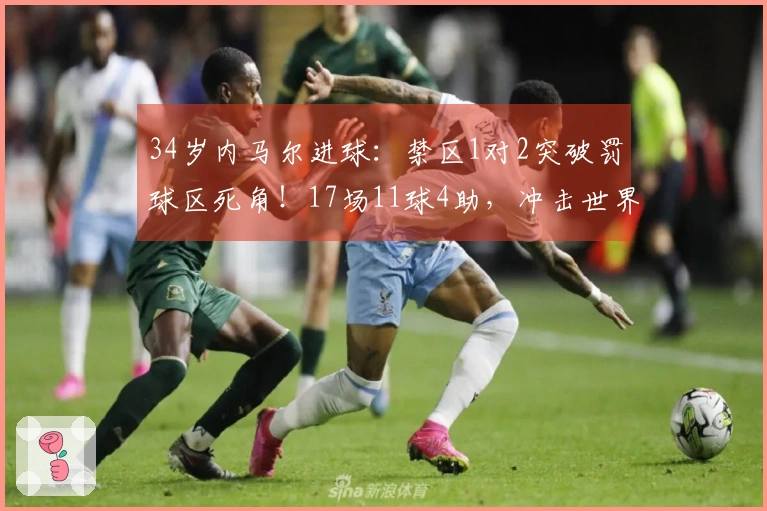 34岁内马尔进球：禁区1对2突破罚球区死角！17场11球4助，冲击世界杯