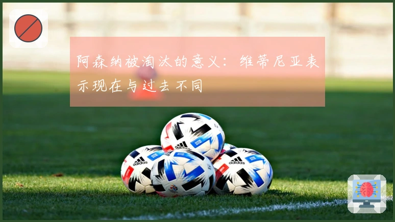阿森纳被淘汰的意义：维蒂尼亚表示现在与过去不同