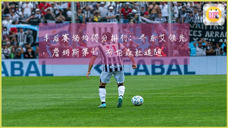 季后赛场均得分排行：乔东艾领先，詹姆斯第4，布伦森杜追随